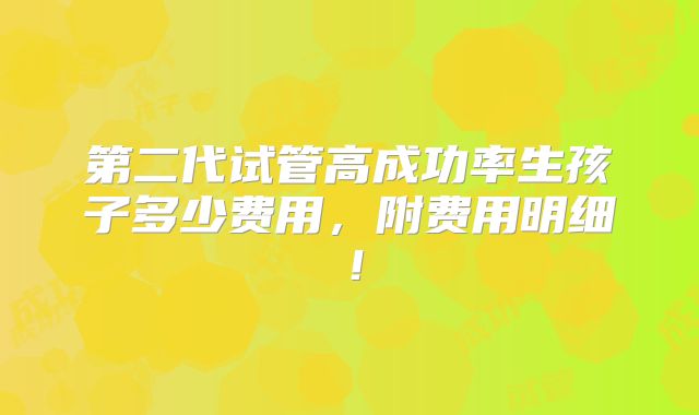 第二代试管高成功率生孩子多少费用,附费用明细!