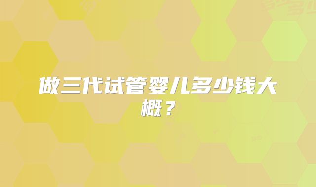 做三代试管婴儿多少钱大概?