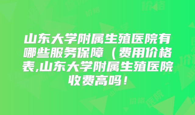 山东大学附属生殖医院有哪些服务保障(费用价格表,山东大学附属生殖医院收费高吗!