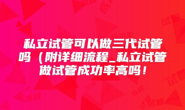 私立试管可以做三代试管吗(附详细流程_私立试管做试管成功率高吗!