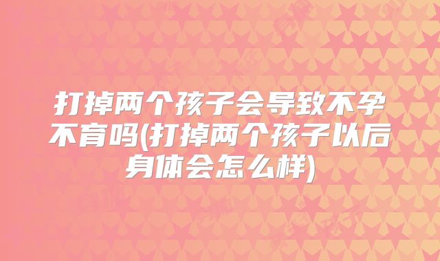 打掉两个孩子会导致不孕不育吗(打掉两个孩子以后身体会怎么样)