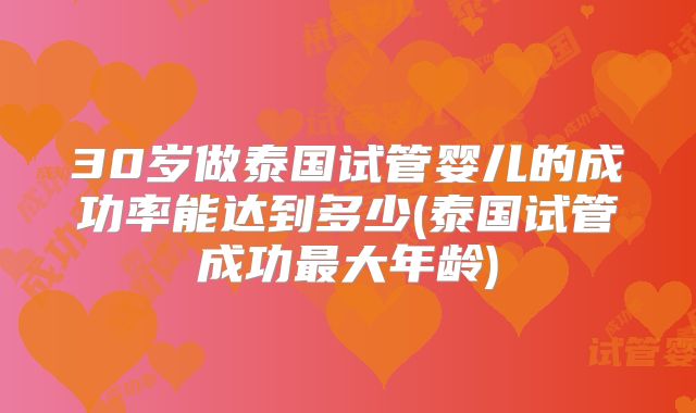 30岁做泰国试管婴儿的成功率能达到多少(泰国试管成功最大年龄)