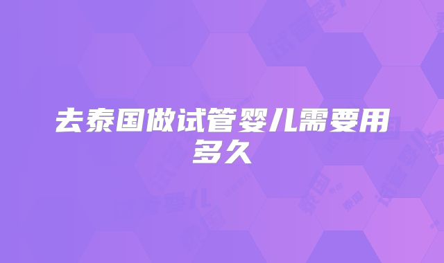 去泰国做试管婴儿需要用多久