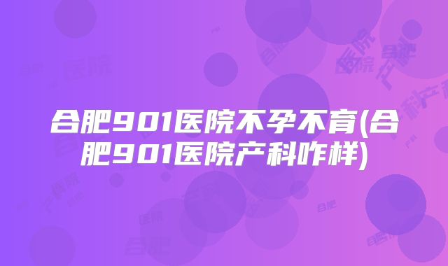 合肥901医院不孕不育(合肥901医院产科咋样)