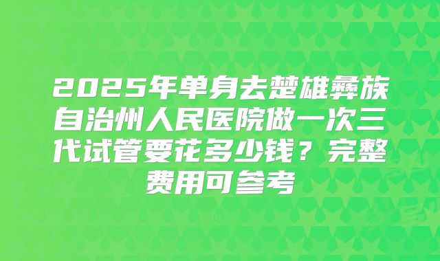 2025年单身去楚雄彝族自治州人民医院做一次三代试管要花多少钱?完整费用可参考