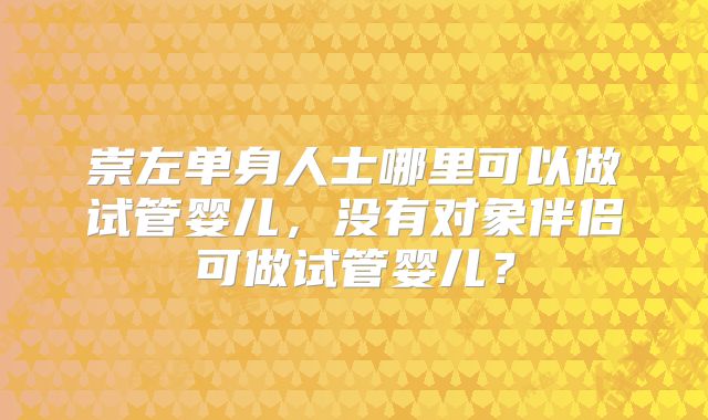 崇左单身人士哪里可以做试管婴儿，没有对象伴侣可做试管婴儿？