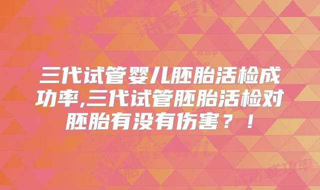 三代试管婴儿胚胎活检成功率,三代试管胚胎活检对胚胎有没有伤害?!