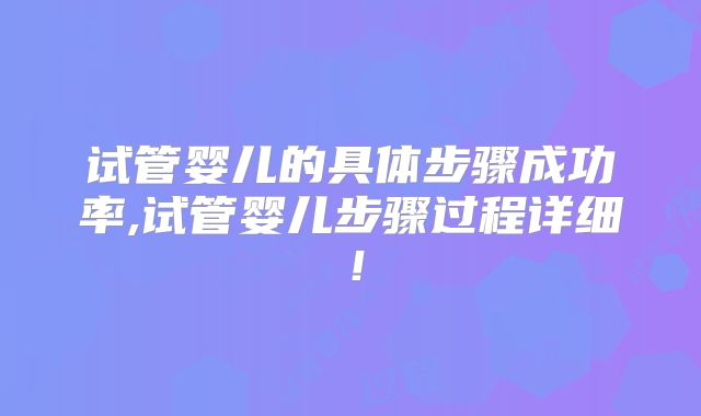 试管婴儿的具体步骤成功率,试管婴儿步骤过程详细！