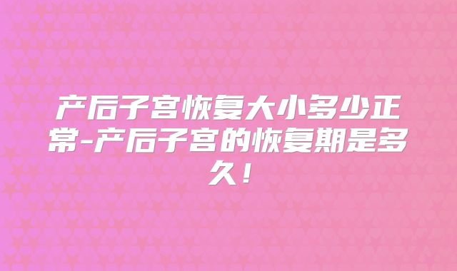 产后子宫恢复大小多少正常-产后子宫的恢复期是多久！