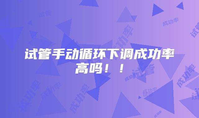 试管手动循环下调成功率高吗！！
