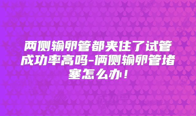两侧输卵管都夹住了试管成功率高吗-俩侧输卵管堵塞怎么办!