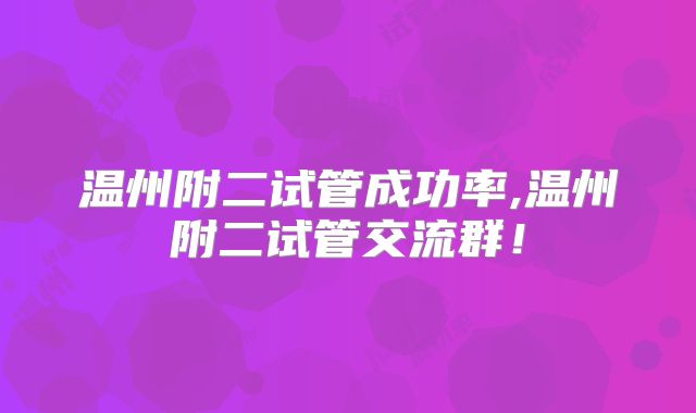 温州附二试管成功率,温州附二试管交流群！