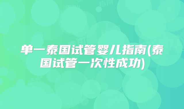 单一泰国试管婴儿指南(泰国试管一次性成功)