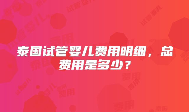 泰国试管婴儿费用明细，总费用是多少？