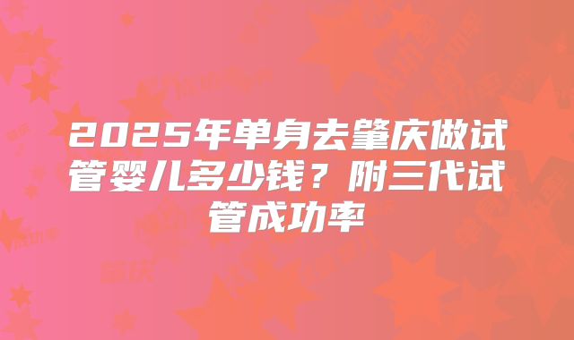 2025年单身去肇庆做试管婴儿多少钱?附三代试管成功率