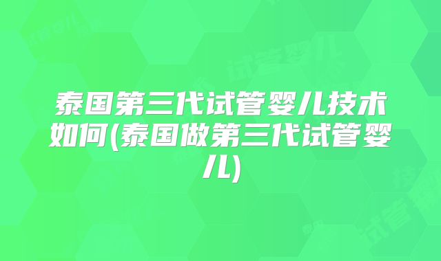 泰国第三代试管婴儿技术如何(泰国做第三代试管婴儿)