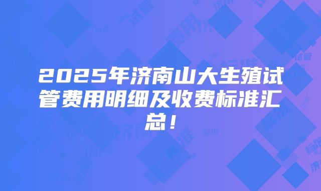 2025年济南山大生殖试管费用明细及收费标准汇总！