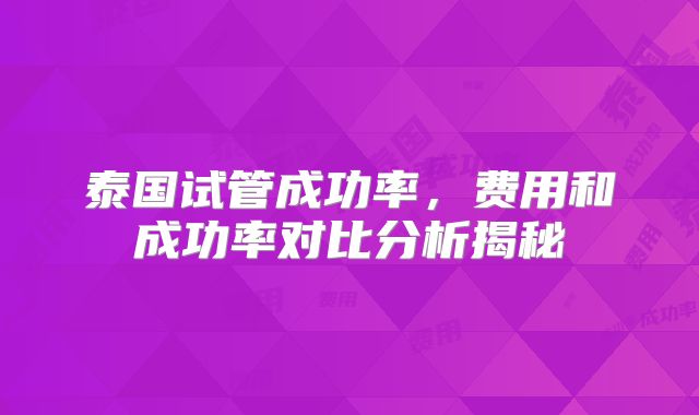 泰国试管成功率，费用和成功率对比分析揭秘