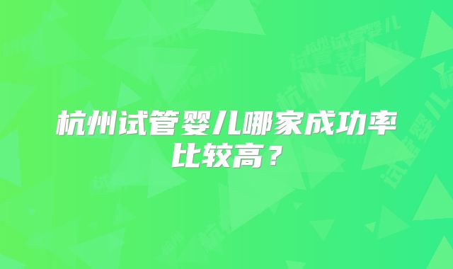 杭州试管婴儿哪家成功率比较高?