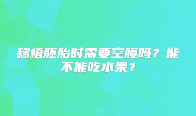 移植胚胎时需要空腹吗？能不能吃水果？