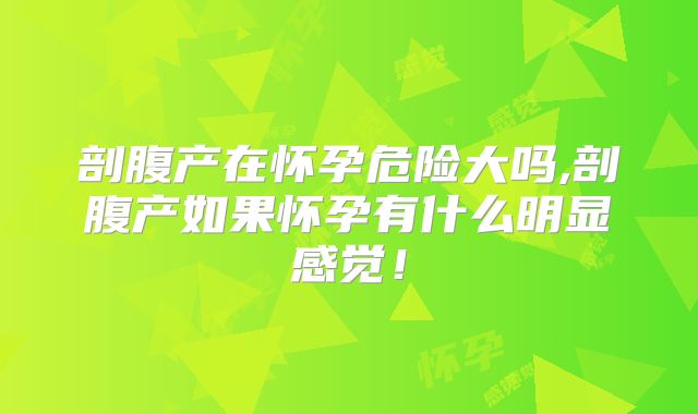 剖腹产在怀孕危险大吗,剖腹产如果怀孕有什么明显感觉！