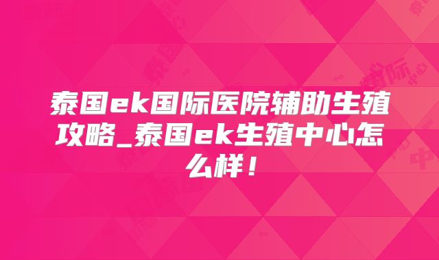 泰国ek国际医院辅助生殖攻略_泰国ek生殖中心怎么样!