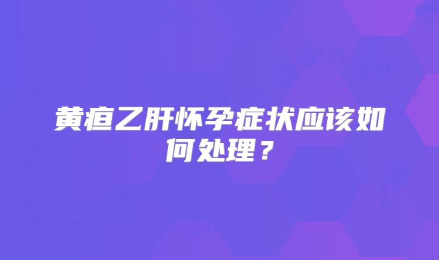 黄疸乙肝怀孕症状应该如何处理?