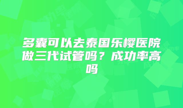 多囊可以去泰国乐樱医院做三代试管吗?成功率高吗