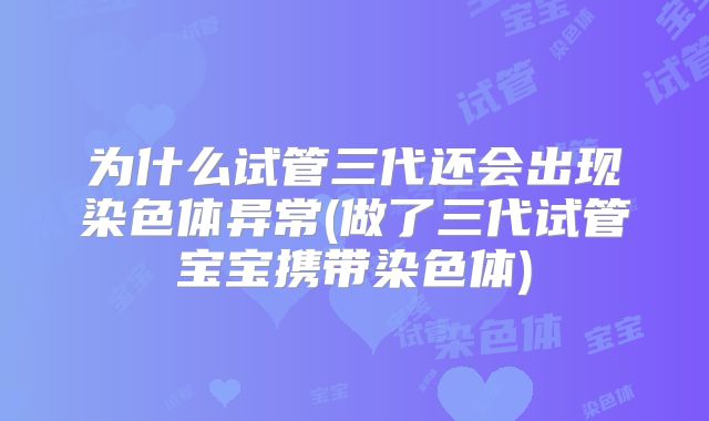 为什么试管三代还会出现染色体异常(做了三代试管宝宝携带染色体)