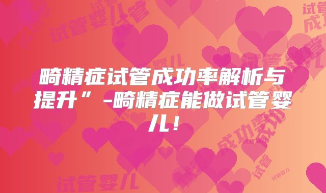 畸精症试管成功率解析与提升”-畸精症能做试管婴儿！
