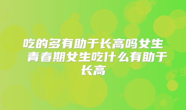 吃的多有助于长高吗女生 青春期女生吃什么有助于长高