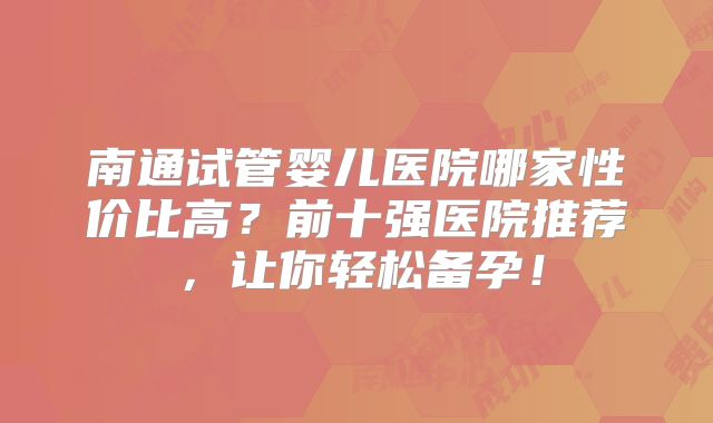 南通试管婴儿医院哪家性价比高?前十强医院推荐,让你轻松备孕!