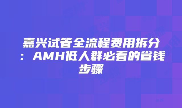 嘉兴试管全流程费用拆分:AMH低人群必看的省钱步骤