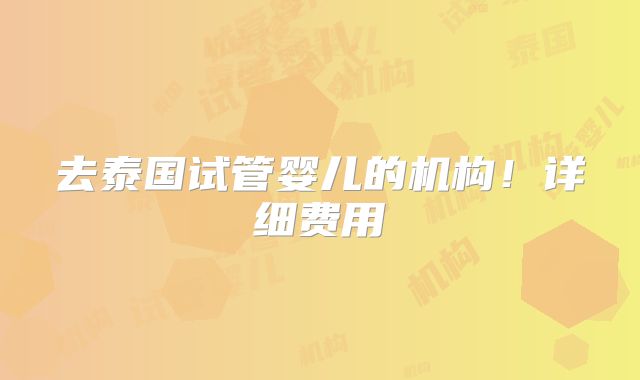 去泰国试管婴儿的机构!详细费用