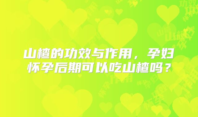 山楂的功效与作用,孕妇怀孕后期可以吃山楂吗?