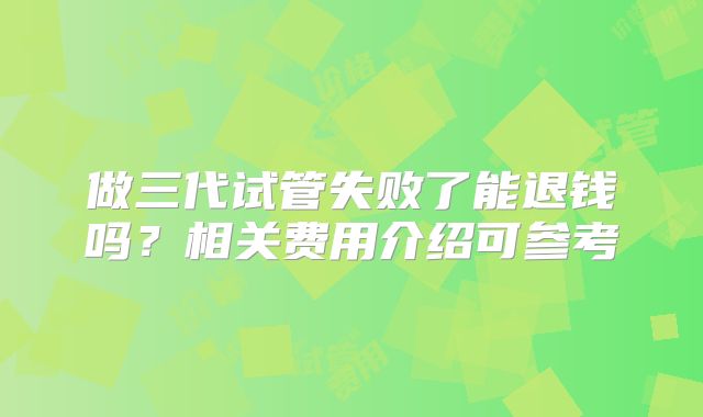 做三代试管失败了能退钱吗？相关费用介绍可参考
