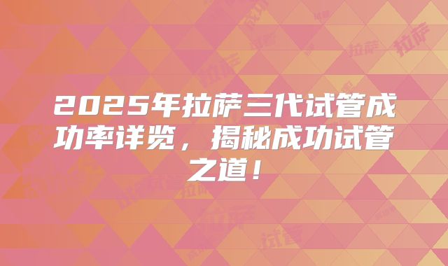2025年拉萨三代试管成功率详览，揭秘成功试管之道！