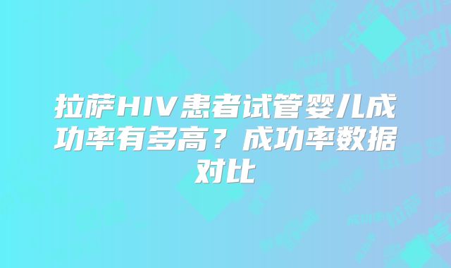 拉萨HIV患者试管婴儿成功率有多高？成功率数据对比