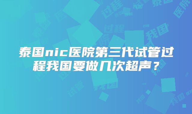 泰国nic医院第三代试管过程我国要做几次超声?