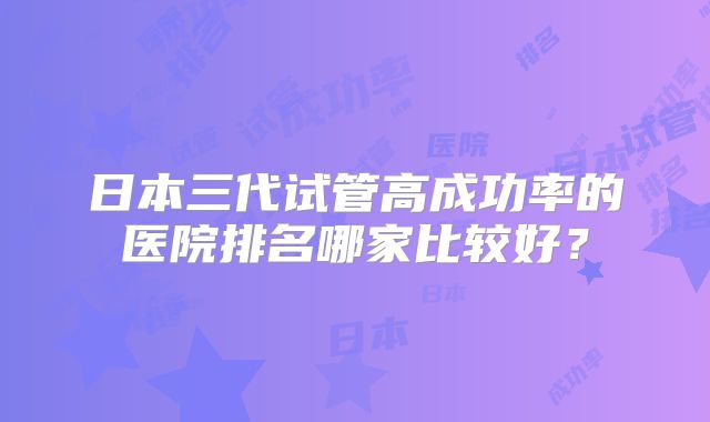 日本三代试管高成功率的医院排名哪家比较好?