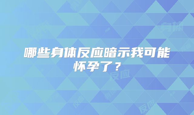 哪些身体反应暗示我可能怀孕了？
