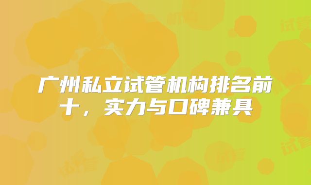 广州私立试管机构排名前十,实力与口碑兼具