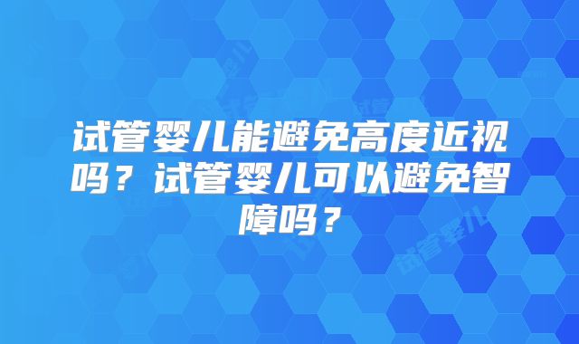试管婴儿能避免高度近视吗?试管婴儿可以避免智障吗?