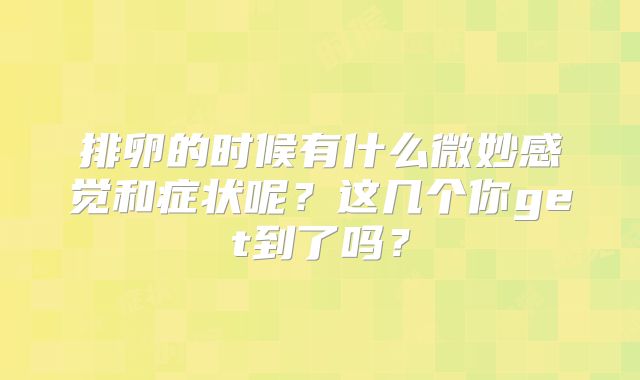 排卵的时候有什么微妙感觉和症状呢？这几个你get到了吗？
