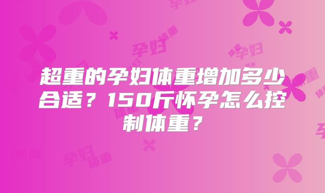 超重的孕妇体重增加多少合适？150斤怀孕怎么控制体重？
