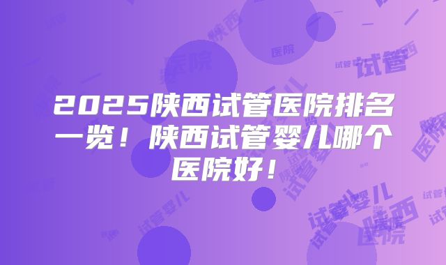 2025陕西试管医院排名一览！陕西试管婴儿哪个医院好！