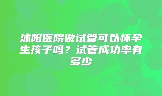 沭阳医院做试管可以怀孕生孩子吗?试管成功率有多少