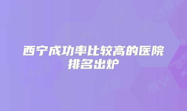 西宁成功率比较高的医院排名出炉