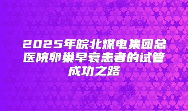 2025年皖北煤电集团总医院卵巢早衰患者的试管成功之路