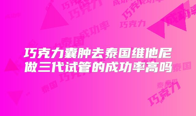 巧克力囊肿去泰国维他尼做三代试管的成功率高吗